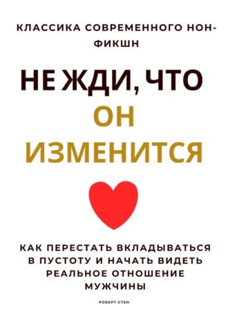 Роберт Стен. Не жди, что он изменится. Как перестать вкладываться в пустоту и начать видеть реальное отношение мужчины