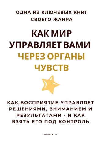 Роберт Стен. Как мир управляет вами через органы чувств. Как восприятие управляет решениями, вниманием и результатами – и как взять его под контроль