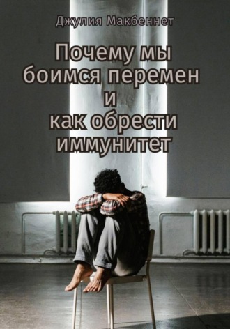 Джулия Макбеннет. Почему мы боимся перемен и как обрести иммунитет