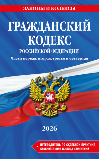 Гражданский кодекс Российской Федерации. Части первая, вторая, третья и четвертая + путеводитель по судебной практике + сравнительная таблица изменений. В редакции на 2026 год. 