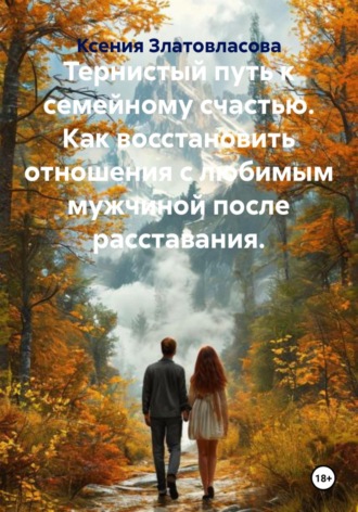 Ксения Златовласова. Тернистый путь к семейному счастью. Как восстановить отношения с любимым мужчиной после расставания.