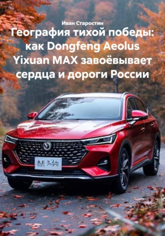 География тихой победы: как Dongfeng Aeolus Yixuan MAX завоёвывает сердца и дороги России. 