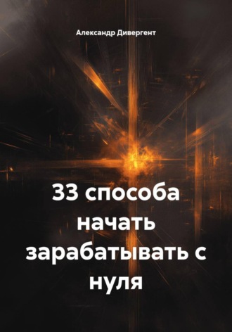Александр Дивергент. 33 способа начать зарабатывать с нуля