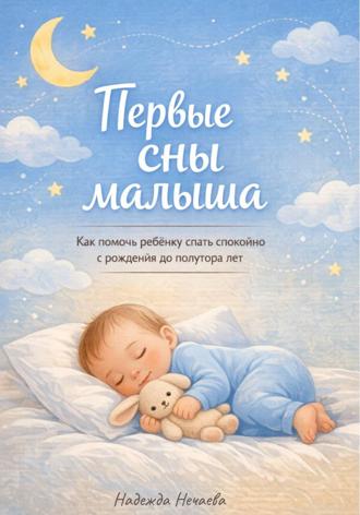 Надежда Нечаева. Первые сны малыша. Как помочь ребёнку спать спокойно с рождения до полутора лет