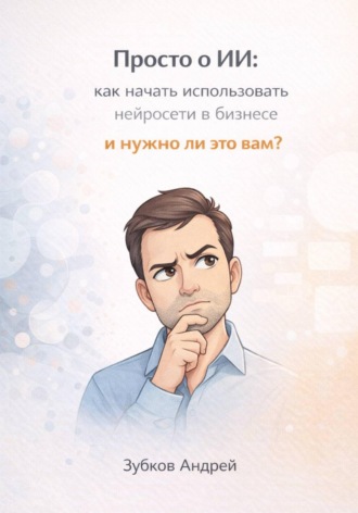 Андрей Зубков. Просто о ИИ: как начать использовать нейросети в бизнесе и нужно ли это вам?