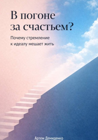 Артем Демиденко. В погоне за счастьем?: Почему стремление к идеалу мешает жить