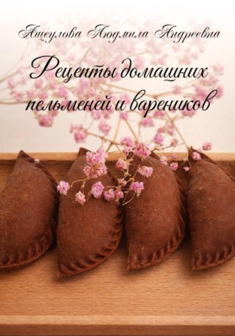 Людмила Ащеулова. Рецепты домашних пельменей и вареников