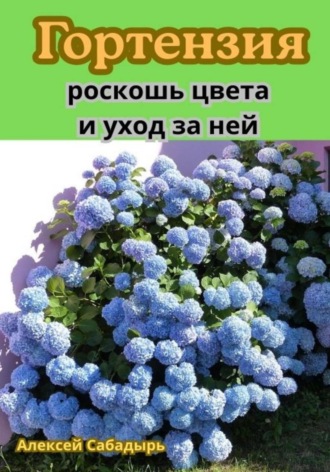 Алексей Сабадырь. Гортензия: роскошь цвета и уход за ней
