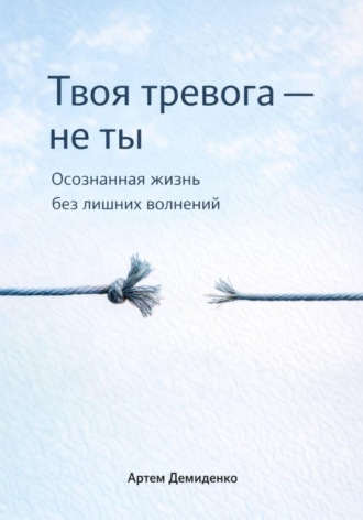 Артем Демиденко. Твоя тревога – не ты: Осознанная жизнь без лишних волнений