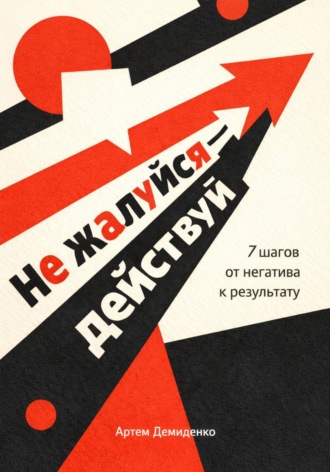 Артем Демиденко. Не жалуйся – действуй: 7 шагов от негатива к результату