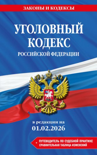 . Уголовный кодекс Российской Федерации + путеводитель по судебной практике + сравнительная таблица изменений. В редакции на 1 февраля 2026 года