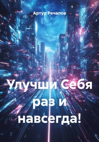 Улучши Себя раз и навсегда!. Артур Альбертович Речапов