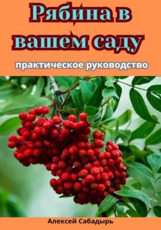 Алексей Сабадырь. Рябина в вашем саду: практическое руководство