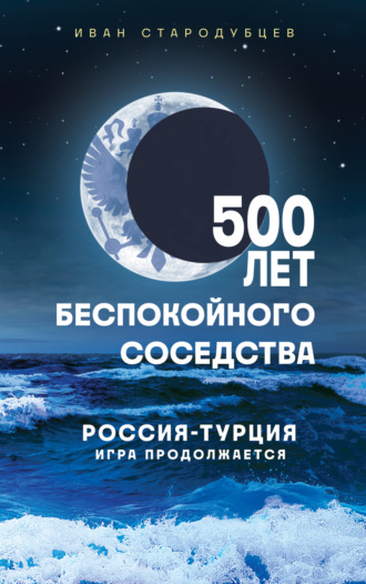 Иван Стародубцев. 500 лет беспокойного соседства. Россия – Турция: игра продолжается
