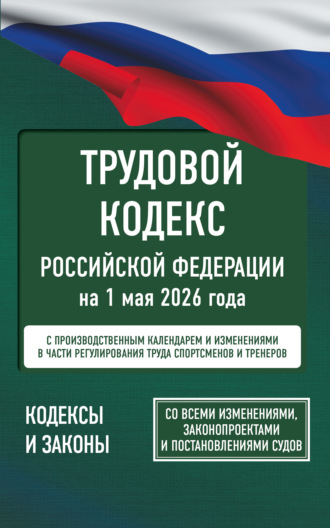 Трудовой кодекс Российской Федерации на 1 мая 2026 года. Со всеми изменениями, законопроектами и постановлениями судов. 