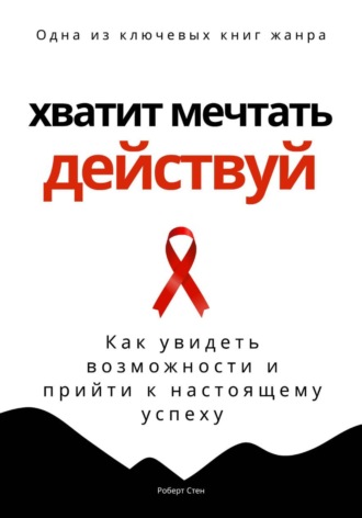 Роберт Стен. Хватит мечтать – действуй. Как увидеть свои возможности и прийти к настоящему успеху
