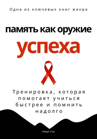 Роберт Стен. Память как оружие успеха. Тренировка, которая помогает учиться быстрее и помнить надолго