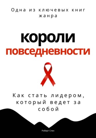 Роберт Стен. Короли повседневности. Как стать лидером, который ведет за собой