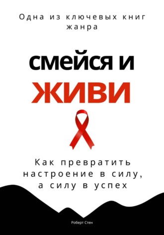 Роберт Стен. Смейся и живи. Как превратить настроение в силу, а силу в успех