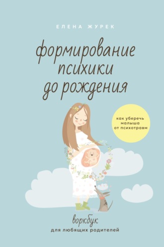Формирование психики до рождения. Как уберечь малыша от психотравм. Воркбук для любящих родителей. Елена Журек