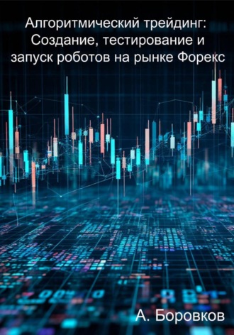 Алексей Боровков. Алгоритмический трейдинг: Создание, тестирование и запуск роботов на рынке Форекс
