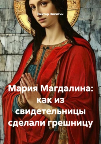 Виктор Никитин. Мария Магдалина: как из свидетельницы сделали грешницу