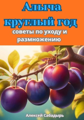 Алексей Сабадырь. Алыча круглый год советы по уходу и размножению