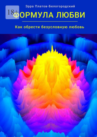 Эрра Платов-Белогородский. Формула любви. Как обрести безусловную любовь