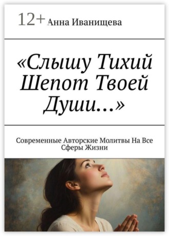 Слышу тихий шепот твоей души… Современные авторские молитвы на все сферы жизни. Анна Иванищева