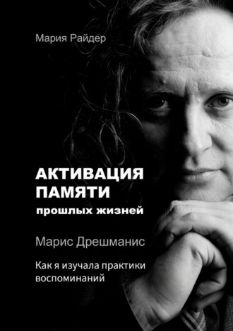Мария Райдер. Активация памяти прошлых жизней. Марис Дрешманис. Как я изучала практики воспоминаний
