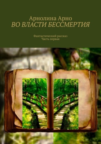 Арнолина Александровна Арно. Во власти бессмертия. Фантастический рассказ. Часть первая