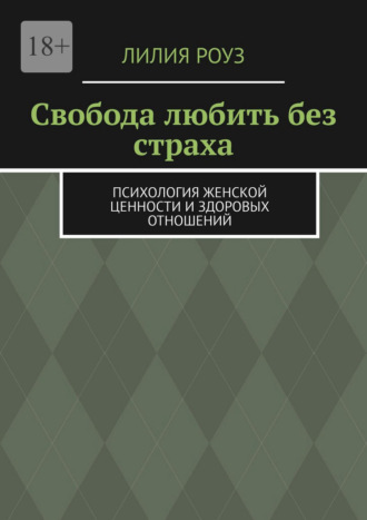 Лилия Роуз. Свобода любить без страха. Психология женской ценности и здоровых отношений