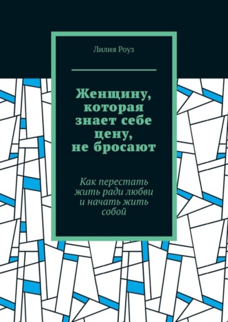 Женщину, которая знает себе цену, не бросают. Как перестать жить ради любви и начать жить собой. 