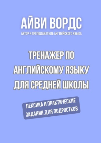 Айви Вордс. Тренажер по английскому языку для средней школы. Лексика и практические задания для подростков