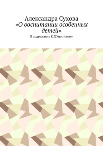 Александра Сухова. «О воспитании особенных детей». В подражание К.Д.Ушинскому