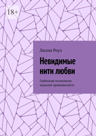 Лилия Роуз. Невидимые нити любви. Глубинная психология мужской привязанности