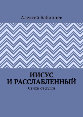 Алексей Бабинцев. Иисус и расслабленный. Стихи от души