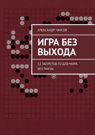 Александр Чаусов. Игра без выхода. 12 запретов Го для мира без паузы