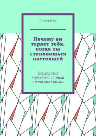 Лилия Роуз. Почему он теряет тебя, когда ты становишься настоящей. Психология мужского страха и женского роста