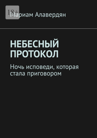 Мариам Алексеевна Алавердян. Небесный протокол. Ночь исповеди, которая стала приговором