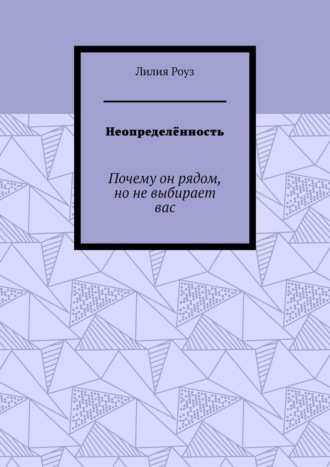 Лилия Роуз. Неопределённость. Почему он рядом, но не выбирает вас