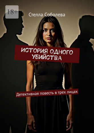 Стелла Соболева. История одного убийства. Детективная повесть в трех лицах