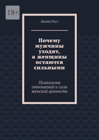 Лилия Роуз. Почему мужчины уходят, а женщины остаются сильными. Психология отношений и сила женской ценности