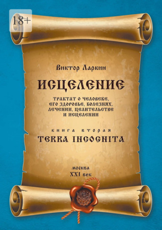 Виктор Ларкин. Исцеление. Трактат о человеке, его здоровье, болезнях, лечении, целительстве и исцелении. Книга вторая. Terra Incognita