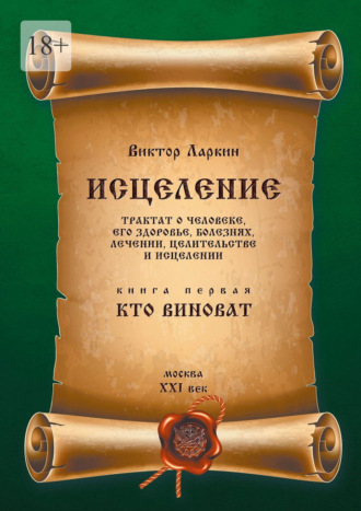 Виктор Ларкин. Исцеления. Трактат о человеке, его здоровье, болезнях, лечении, целительстве и исцелении. Книга первая. Кто виноват