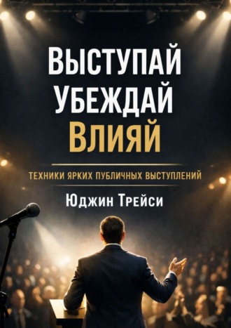 Юджин Трейси. Выступай. Убеждай. Влияй. Техники ярких публичных выступлений