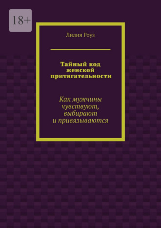 Лилия Роуз. Тайный код женской притягательности. Как мужчины чувствуют, выбирают и привязываются
