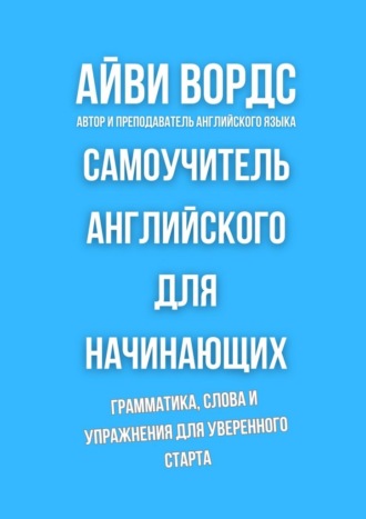 Айви Вордс. Самоучитель английского для начинающих. Грамматика, слова и упражнения для уверенного старта
