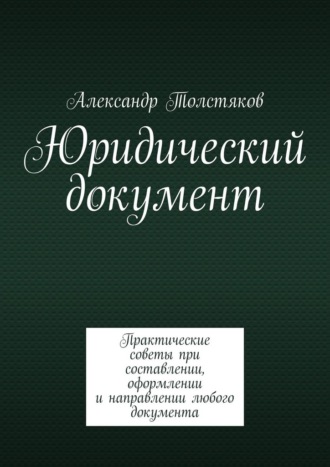 Александр Толстяков. Юридический документ. Практические советы при составлении, оформлении и направлении любого документа