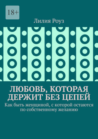 Лилия Роуз. Любовь, которая держит без цепей. Как быть женщиной, с которой остаются по собственному желанию